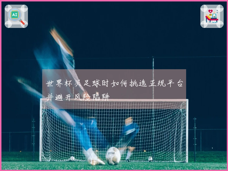 世界杯买足球时如何挑选正规平台并避开风险陷阱