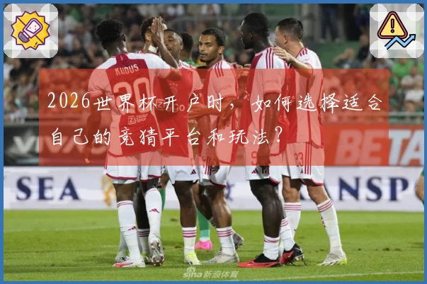 2026世界杯开户时，如何选择适合自己的竞猜平台和玩法？