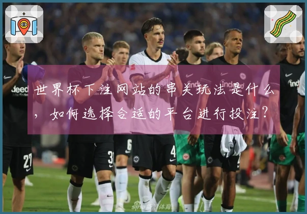 世界杯下注网站的串关玩法是什么,如何选择合适的平台进行投注?