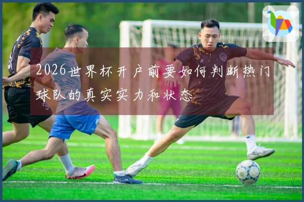 2026世界杯开户前要如何判断热门球队的真实实力和状态