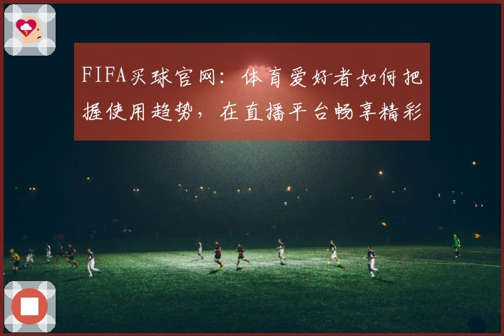 FIFA买球官网：体育爱好者如何把握使用趋势，在直播平台畅享精彩赛事
