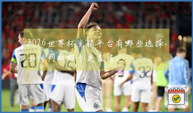 2026世界杯竞猜平台有哪些选择，如何判断哪个更靠谱
