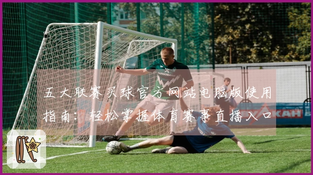 五大联赛买球官方网站电脑版使用指南：轻松掌握体育赛事直播入口与流畅体验