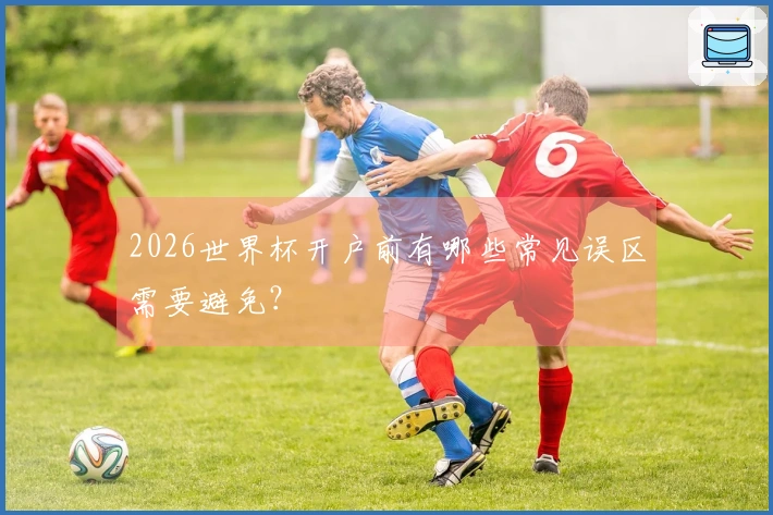 2026世界杯开户前有哪些常见误区需要避免？