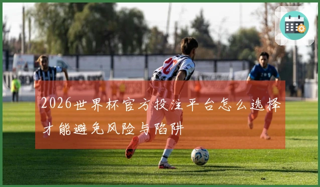 2026世界杯官方投注平台怎么选择才能避免风险与陷阱