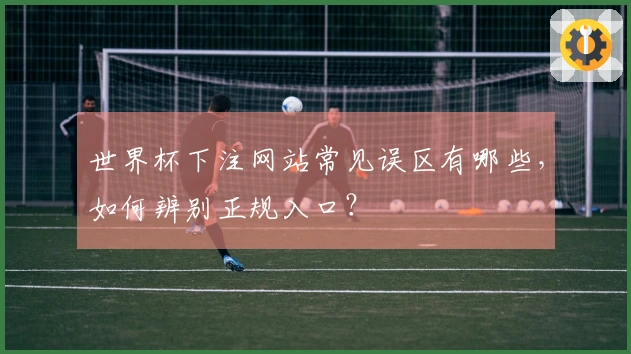 世界杯下注网站常见误区有哪些，如何辨别正规入口？