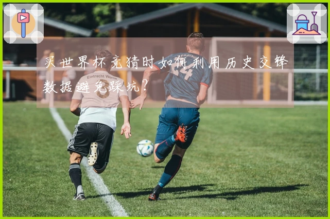 买世界杯竞猜时如何利用历史交锋数据避免踩坑？