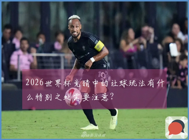2026世界杯竞猜中的让球玩法有什么特别之处需要注意？