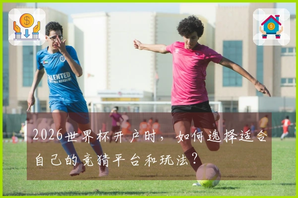 2026世界杯开户时，如何选择适合自己的竞猜平台和玩法？