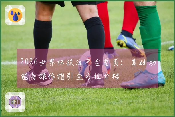 2026世界杯投注平台首页：基础功能与操作指引全方位介绍