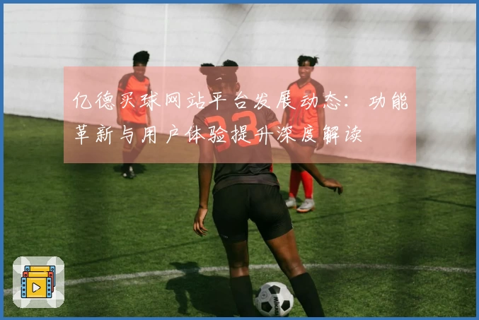 亿德买球网站平台发展动态：功能革新与用户体验提升深度解读
