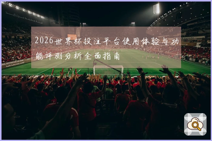 2026世界杯投注平台使用体验与功能评测分析全面指南