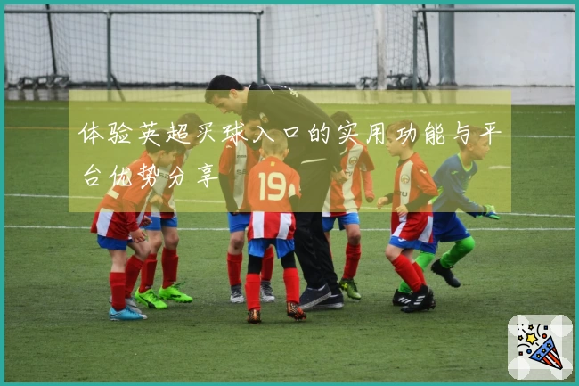 体验英超买球入口的实用功能与平台优势分享