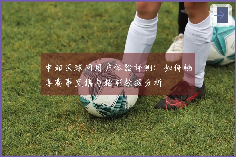 中超买球网用户体验评测：如何畅享赛事直播与精彩数据分析