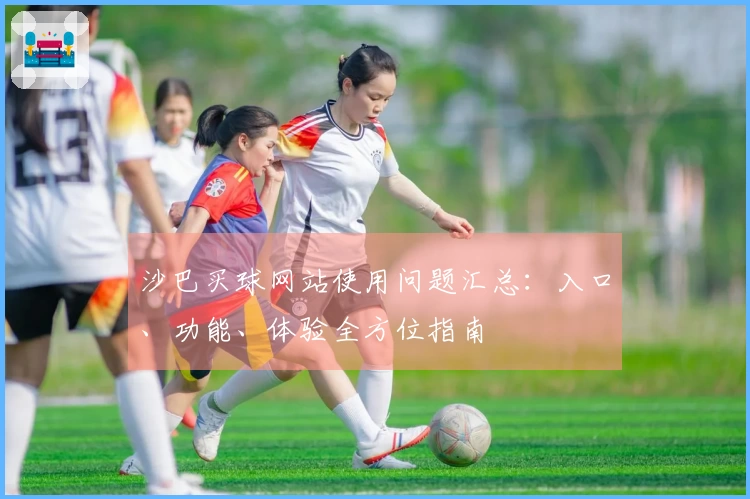 沙巴买球网站使用问题汇总：入口、功能、体验全方位指南