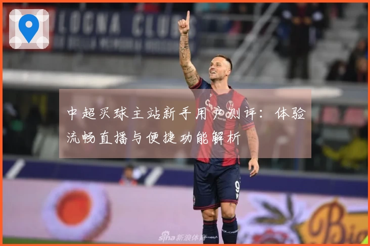 中超买球主站新手用户测评：体验流畅直播与便捷功能解析