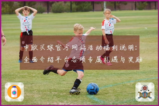中欧买球官方网站活动福利说明：全面介绍平台各项专属礼遇与奖励机制