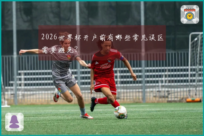 2026世界杯开户前有哪些常见误区需要避免？