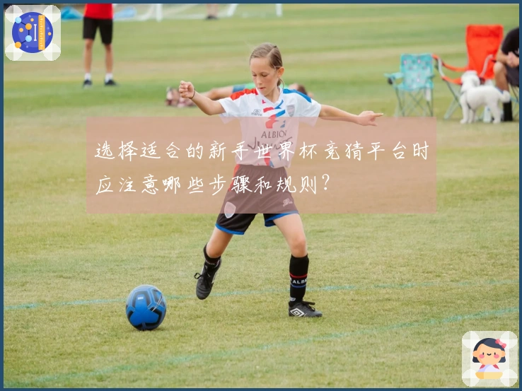 选择适合的新手世界杯竞猜平台时应注意哪些步骤和规则?