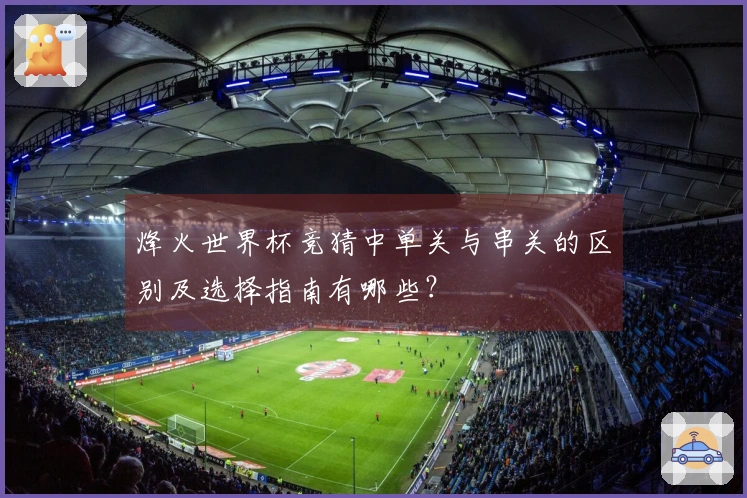 烽火世界杯竞猜中单关与串关的区别及选择指南有哪些？