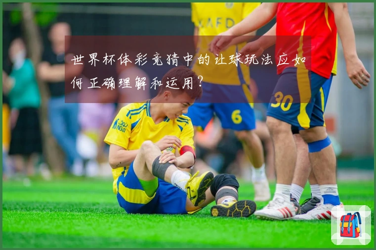 世界杯体彩竞猜中的让球玩法应如何正确理解和运用？