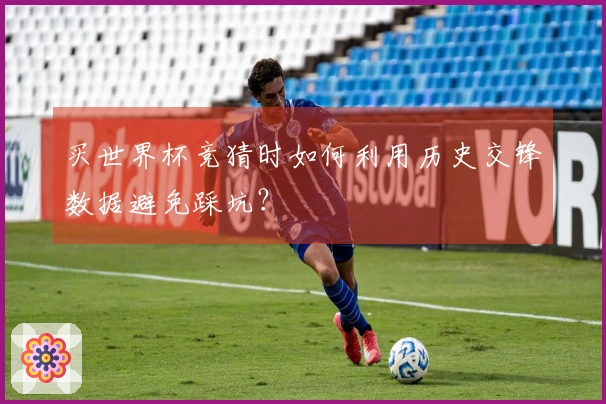 买世界杯竞猜时如何利用历史交锋数据避免踩坑？