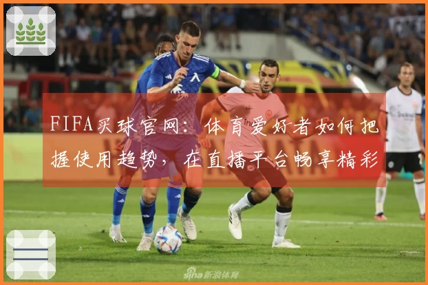 FIFA买球官网：体育爱好者如何把握使用趋势，在直播平台畅享精彩赛事