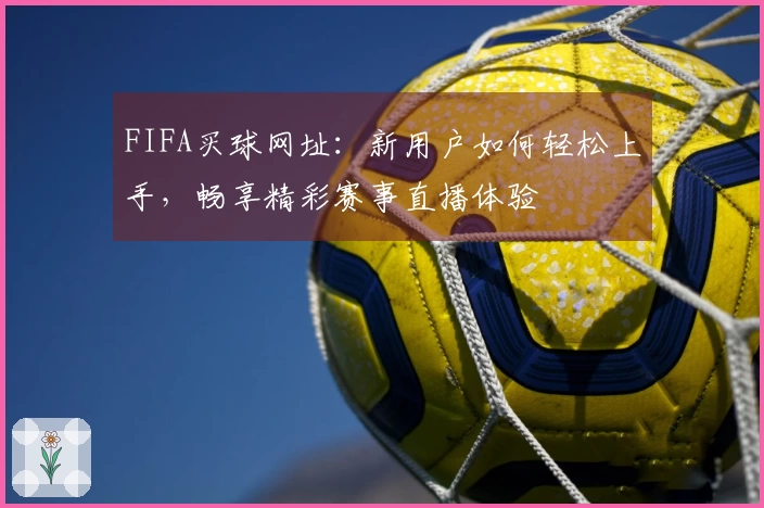 FIFA买球网址：新用户如何轻松上手，畅享精彩赛事直播体验