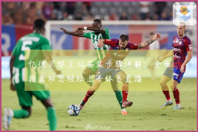 亿德买球主站安装步骤详解：全面指南助您轻松上手体育直播