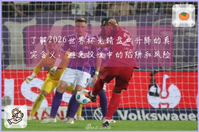 了解2026世界杯竞猜盘口升降的真实含义，避免投注中的陷阱和风险