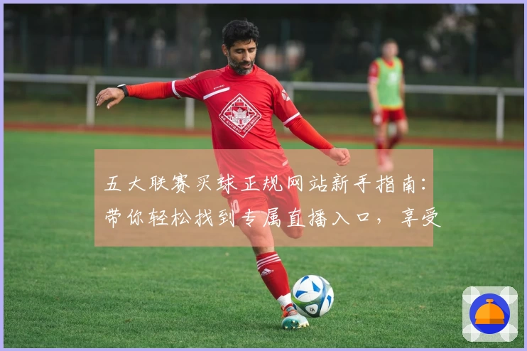 五大联赛买球正规网站新手指南：带你轻松找到专属直播入口，享受流畅观赛体验