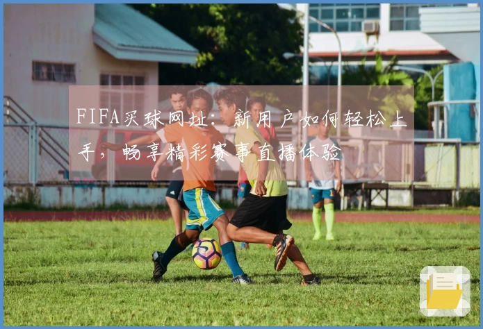 FIFA买球网址：新用户如何轻松上手，畅享精彩赛事直播体验