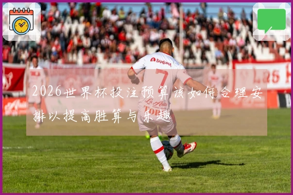 2026世界杯投注预算该如何合理安排以提高胜算与乐趣