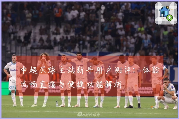 中超买球主站新手用户测评：体验流畅直播与便捷功能解析