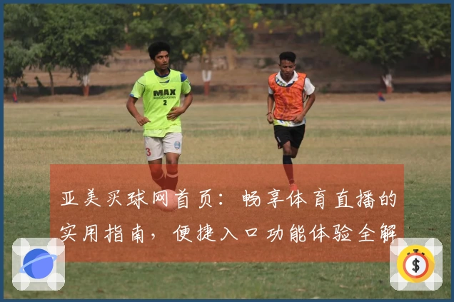 亚美买球网首页：畅享体育直播的实用指南，便捷入口功能体验全解析