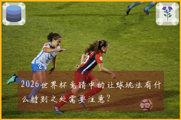 2026世界杯竞猜中的让球玩法有什么特别之处需要注意？